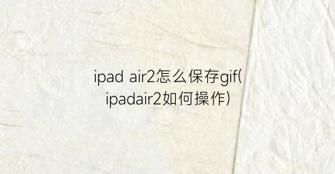 ipadair2怎么保存gif(ipadair2如何操作)